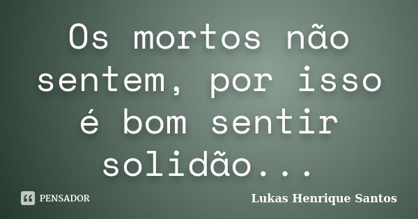 Os mortos não sentem, por isso é bom sentir solidão...... Frase de Lukas Henrique Santos.