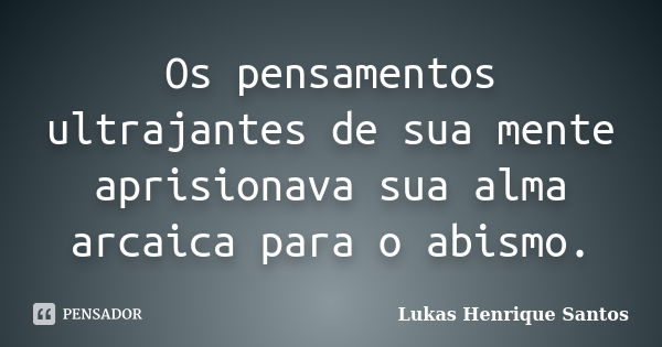 Os pensamentos ultrajantes de sua mente aprisionava sua alma arcaica para o abismo.... Frase de Lukas Henrique Santos.