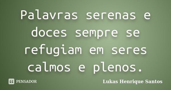 Palavras serenas e doces sempre se refugiam em seres calmos e plenos.... Frase de Lukas Henrique Santos.