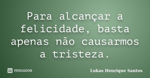 Para alcançar a felicidade, basta apenas não causarmos a tristeza.... Frase de Lukas Henrique Santos.