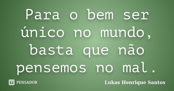 Para o bem ser único no mundo, basta que não pensemos no mal.... Frase de Lukas Henrique Santos.
