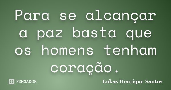 Para se alcançar a paz basta que os homens tenham coração.... Frase de Lukas Henrique Santos.