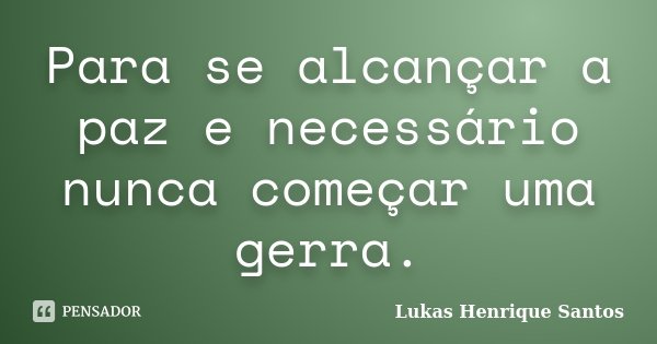 Para se alcançar a paz e necessário nunca começar uma gerra.... Frase de Lukas Henrique Santos.
