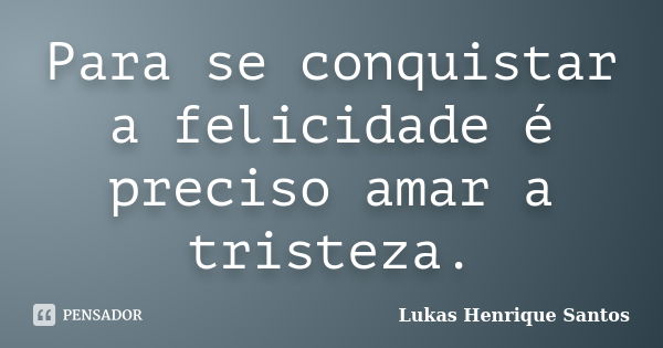 Para se conquistar a felicidade é preciso amar a tristeza.... Frase de Lukas Henrique Santos.