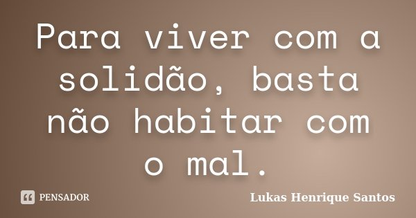 Para viver com a solidão, basta não habitar com o mal.... Frase de Lukas Henrique Santos.