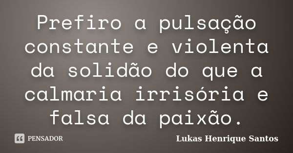 Prefiro a pulsação constante e violenta da solidão do que a calmaria irrisória e falsa da paixão.... Frase de Lukas Henrique Santos.