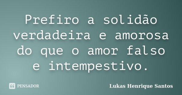 Prefiro a solidão verdadeira e amorosa do que o amor falso e intempestivo.... Frase de Lukas Henrique Santos.