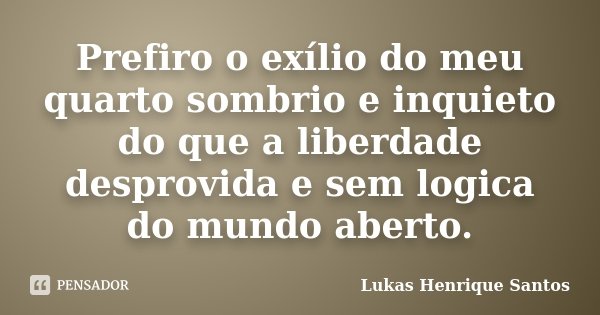 Prefiro o exílio do meu quarto sombrio e inquieto do que a liberdade desprovida e sem logica do mundo aberto.... Frase de Lukas Henrique Santos.