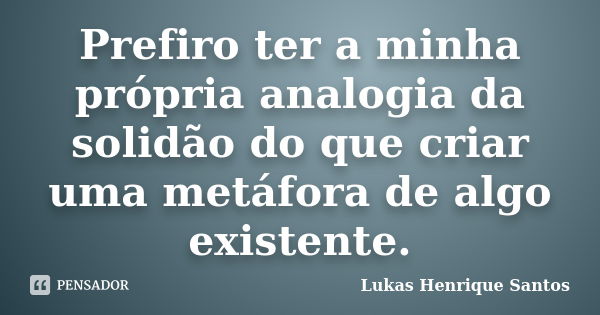 Prefiro ter a minha própria analogia da solidão do que criar uma metáfora de algo existente.... Frase de Lukas Henrique Santos.