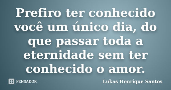 Prefiro ter conhecido você um único dia, do que passar toda a eternidade sem ter conhecido o amor.... Frase de Lukas Henrique Santos.