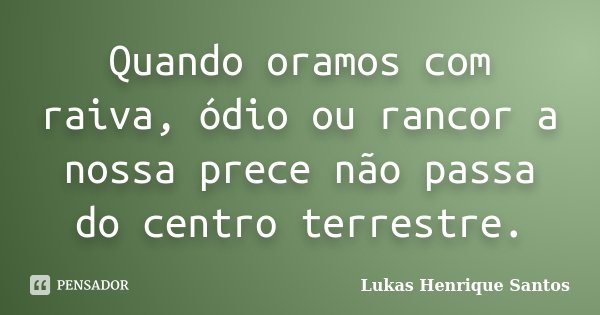 Quando oramos com raiva, ódio ou rancor a nossa prece não passa do centro terrestre.... Frase de Lukas Henrique Santos.