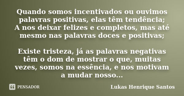 Quando somos incentivados ou ouvimos palavras positivas, elas têm tendência; A nos deixar felizes e completos, mas até mesmo nas palavras doces e positivas; Exi... Frase de Lukas Henrique Santos.