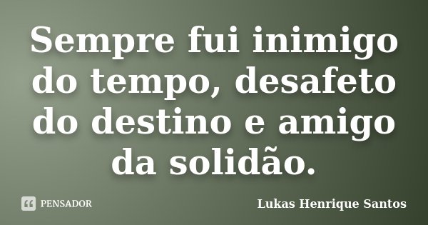 Sempre fui inimigo do tempo, desafeto do destino e amigo da solidão.... Frase de Lukas Henrique Santos.