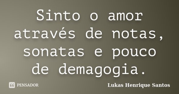Sinto o amor através de notas, sonatas e pouco de demagogia.... Frase de Lukas Henrique Santos.