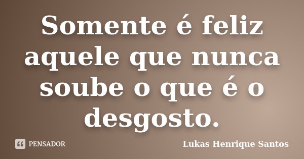 Somente é feliz aquele que nunca soube o que é o desgosto.... Frase de Lukas Henrique Santos.
