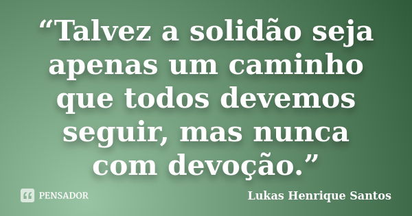 “Talvez a solidão seja apenas um caminho que todos devemos seguir, mas nunca com devoção.”... Frase de Lukas Henrique Santos.