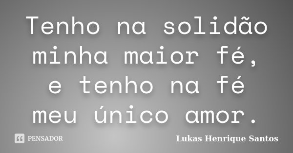 Tenho na solidão minha maior fé, e tenho na fé meu único amor.... Frase de Lukas Henrique Santos.