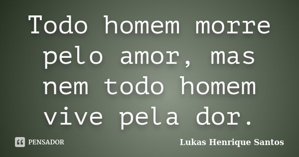 Todo homem morre pelo amor, mas nem todo homem vive pela dor.... Frase de Lukas Henrique Santos.
