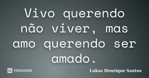 Vivo querendo não viver, mas amo querendo ser amado.... Frase de Lukas Henrique Santos.