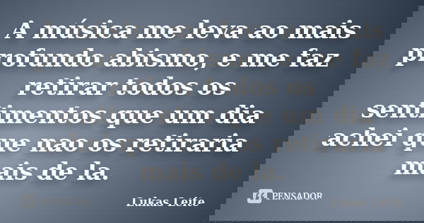 A música me leva ao mais profundo abismo, e me faz retirar todos os sentimentos que um dia achei que nao os retiraria mais de la.... Frase de Lukas Leite.