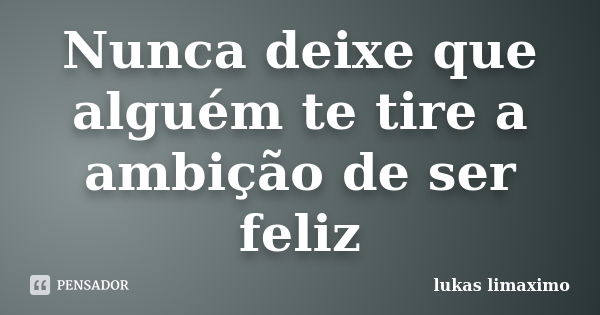 Nunca deixe que alguém te tire a ambição de ser feliz... Frase de lukas limaximo.