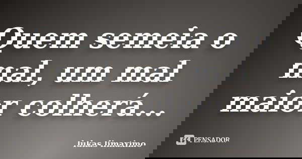 Quem semeia o mal, um mal maior colherá...... Frase de lukas limaximo.