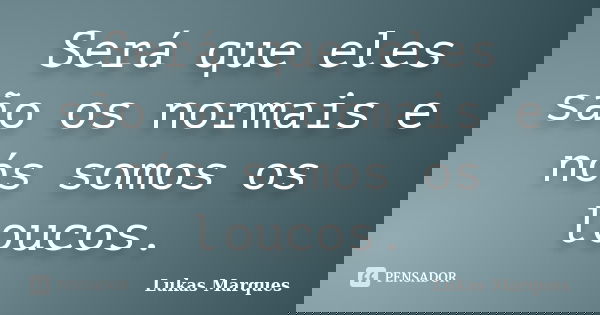 Será que eles são os normais e nós somos os loucos.... Frase de Lukas Marques.