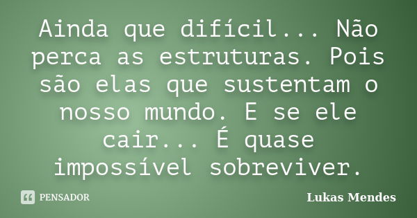 Ainda que difícil... Não perca as estruturas. Pois são elas que sustentam o nosso mundo. E se ele cair... É quase impossível sobreviver.... Frase de Lukas Mendes.