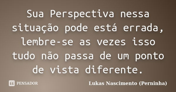 Sua Perspectiva nessa situação pode está errada, lembre-se as vezes isso tudo não passa de um ponto de vista diferente.... Frase de Lukas Nascimento (Perninha).