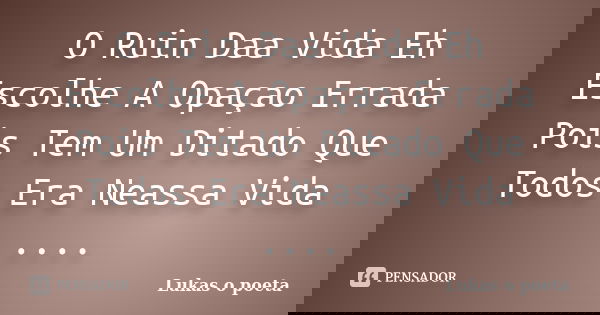 O Ruin Daa Vida Eh Escolhe A Opaçao Errada Pois Tem Um Ditado Que Todos Era Neassa Vida ....... Frase de lUKAS O POETA.