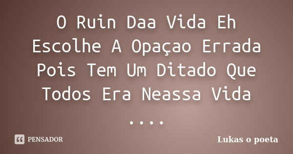 O Ruin Daa Vida Eh Escolhe A Opaçao Errada Pois Tem Um Ditado Que Todos Era Neassa Vida ....... Frase de lUKAS O POETA.