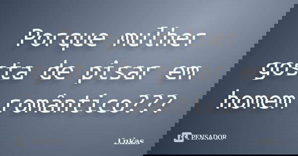 Porque mulher gosta de pisar em homem romântico???... Frase de Lukas.