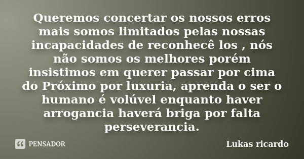 Queremos concertar os nossos erros mais somos limitados pelas nossas incapacidades de reconhecê los , nós não somos os melhores porém insistimos em querer passa... Frase de Lukas Ricardo.