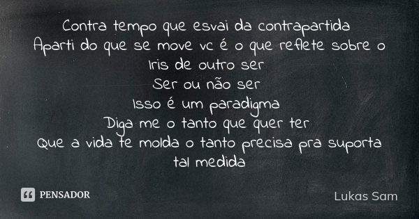 Contra tempo que esvai da contrapartida Aparti do que se move vc é o que reflete sobre o Iris de outro ser Ser ou não ser Isso é um paradigma Diga me o tanto qu... Frase de Lukas Sam.