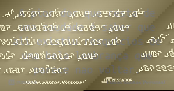 A pior dor que resta de uma saudade é saber que ali existiu resquícios de uma bela lembrança que parece nao voltar.... Frase de Lukas Santos Personal.