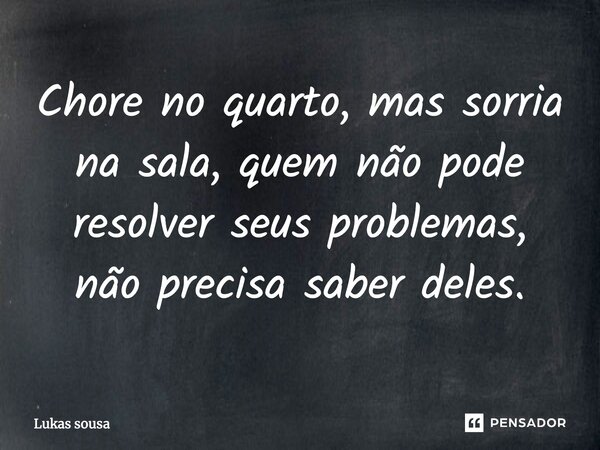⁠Chore no quarto, mas sorria na sala, quem não pode resolver seus problemas, não precisa saber deles.... Frase de Lukas sousa.