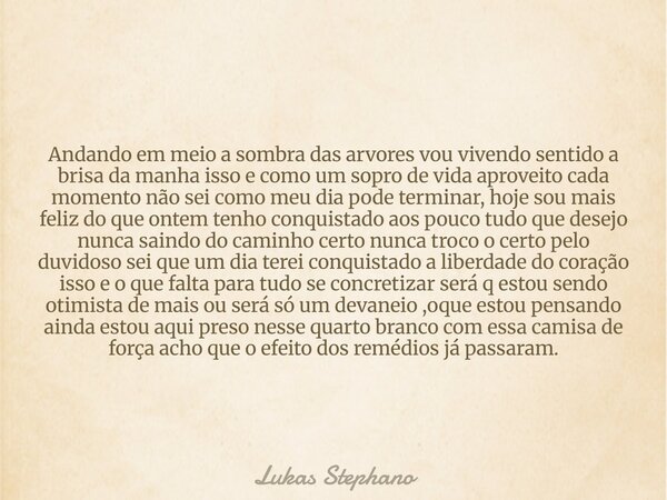 Andando em meio a sombra das arvores vou vivendo sentido a brisa da manha isso e como um sopro de vida aproveito cada momento não sei como meu dia pode terminar... Frase de Lukas Stephano.