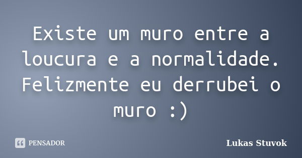 Existe um muro entre a loucura e a normalidade. Felizmente eu derrubei o muro :)... Frase de Lukas Stuvok.