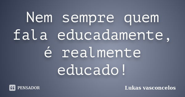 Nem sempre quem fala educadamente, é realmente educado!... Frase de Lukas vasconcelos.