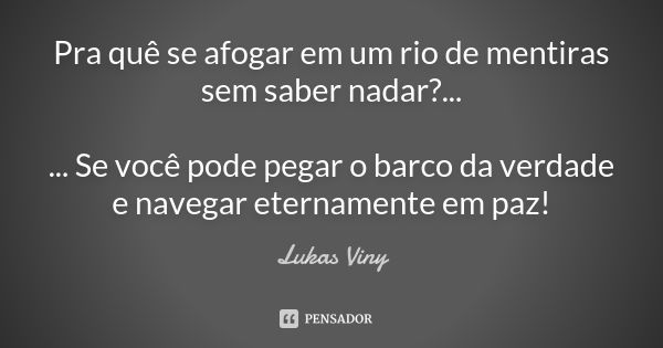 Pra quê se afogar em um rio de mentiras sem saber nadar?... ... Se você pode pegar o barco da verdade e navegar eternamente em paz!... Frase de Lukas Viny.