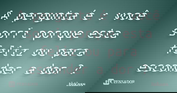A pergunta é : você sorri porque esta feliz ou para esconder a dor ?... Frase de lukass.