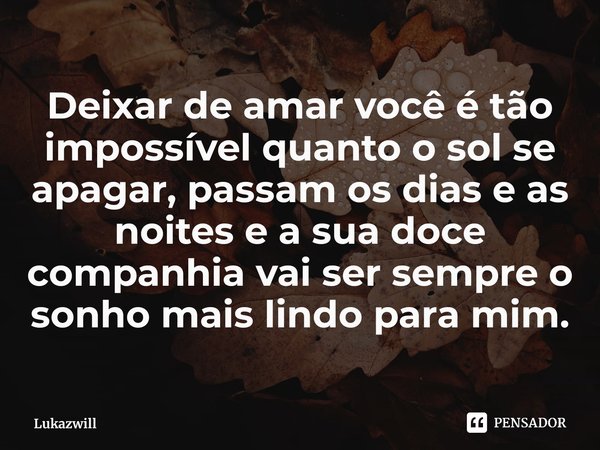 ⁠Deixar de amar você é tão impossível quanto o sol se apagar, passam os dias e as noites e a sua doce companhia vai ser sempre o sonho mais lindo para mim.... Frase de Lukazwill.