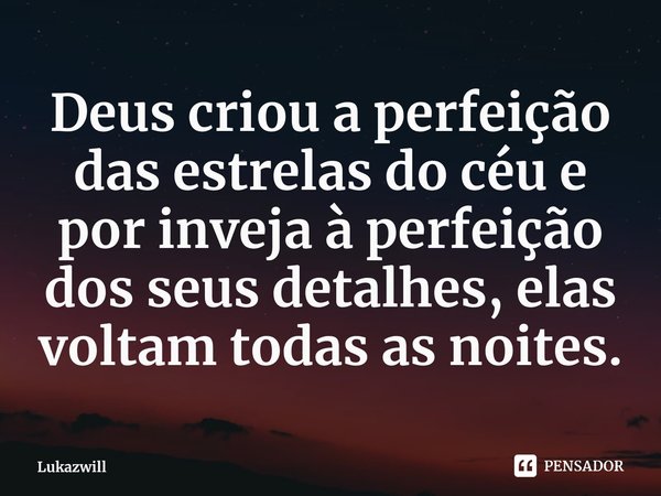 ⁠Deus criou a perfeição das estrelas do céu e por inveja à perfeição dos seus detalhes, elas voltam todas as noites.... Frase de Lukazwill.