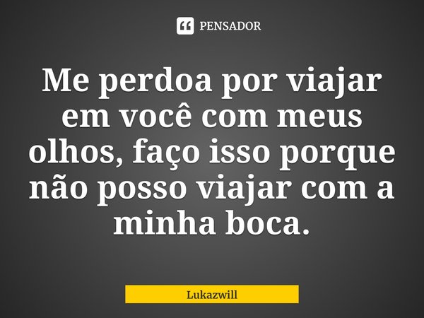 ⁠Me perdoa por viajar em você com meus olhos, faço isso porque não posso viajar com a minha boca.... Frase de Lukazwill.