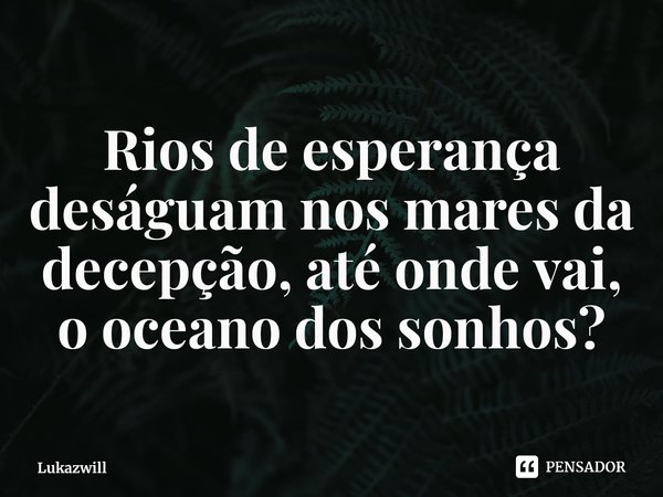 Rios de esperança deságuam nos mares da decepção, até onde vai, o oceano dos sonhos?⁠... Frase de Lukazwill.