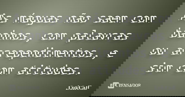 As máguas não saem com banhos, com palavras ou arrependimentos, e sim com atitudes.... Frase de LukCall.