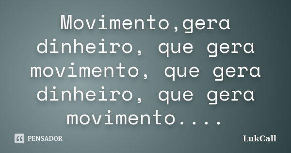 Movimento,gera dinheiro, que gera movimento, que gera dinheiro, que gera movimento....... Frase de LukCall.