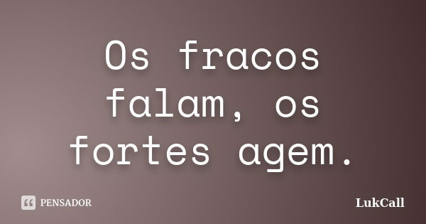 Os fracos falam, os fortes agem.... Frase de LukCall.