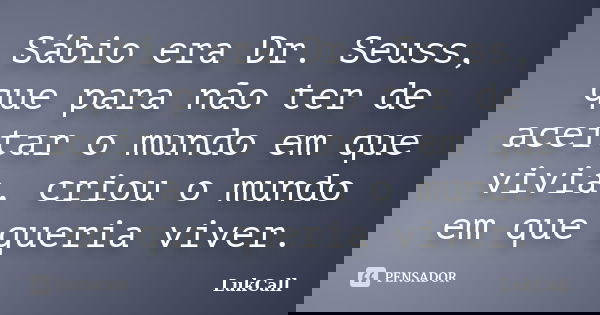 Sábio era Dr. Seuss, que para não ter de aceitar o mundo em que vivia, criou o mundo em que queria viver.... Frase de LukCall.