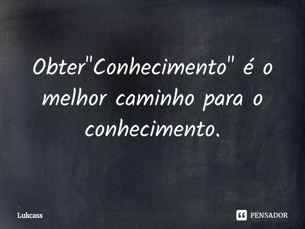 ⁠Obter "Conhecimento" é o melhor caminho para o conhecimento.... Frase de Lukcass.